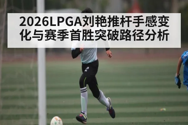 2026LPGA刘艳推杆手感变化与赛季首胜突破路径分析（bwin sports）