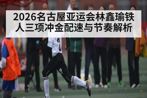 2026名古屋亚运会林鑫瑜铁人三项冲金配速与节奏解析（bwin sports）