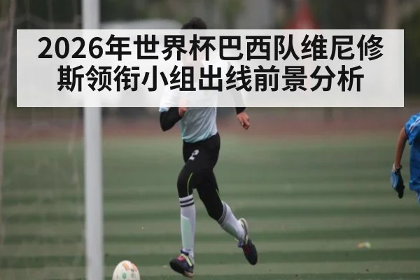 2026年世界杯巴西队维尼修斯领衔小组出线前景分析（bwin sports）