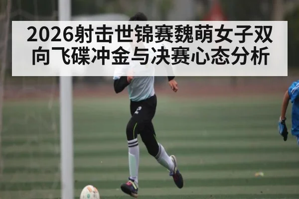 2026射击世锦赛魏萌女子双向飞碟冲金与决赛心态分析（bwin sports）
