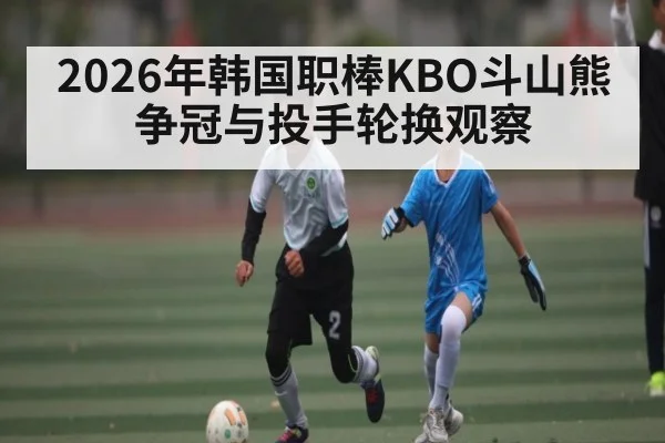 2026年韩国职棒KBO斗山熊争冠与投手轮换观察（bwin sports）