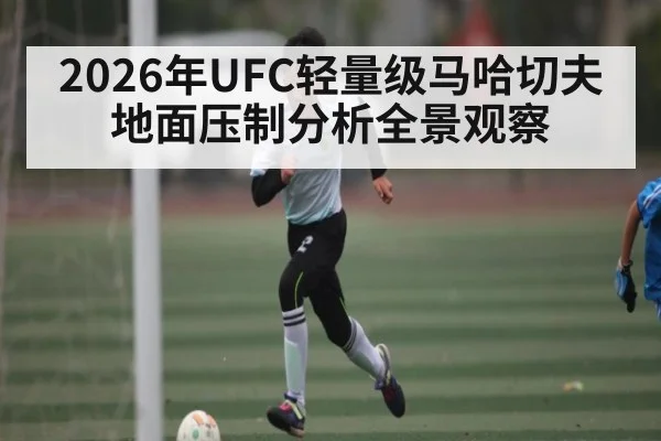 2026年UFC轻量级马哈切夫地面压制分析全景观察（bwin sports）