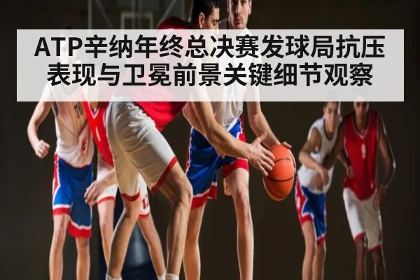 ATP辛纳年终总决赛发球局抗压表现与卫冕前景关键细节观察
