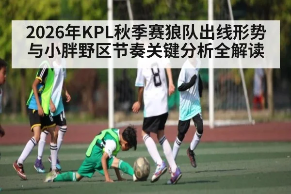 2026年KPL秋季赛狼队出线形势与小胖野区节奏关键分析全解读